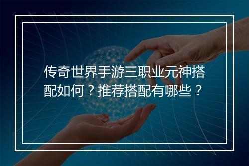 传奇世界手游三职业元神搭配如何？推荐搭配有哪些？