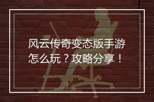 风云传奇变态版手游怎么玩？攻略分享！
