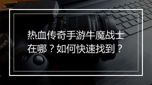 热血传奇手游牛魔战士在哪？如何快速找到？