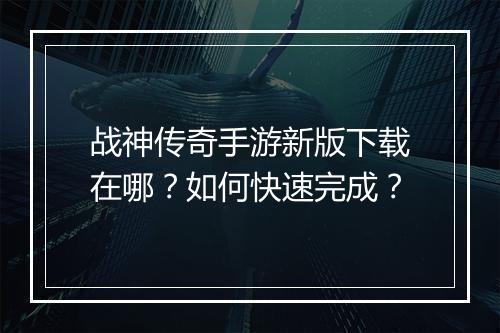 战神传奇手游新版下载在哪？如何快速完成？