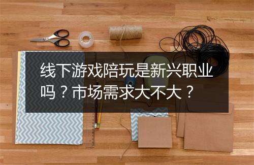 线下游戏陪玩是新兴职业吗？市场需求大不大？