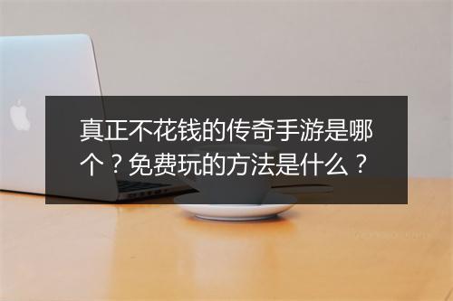 真正不花钱的传奇手游是哪个？免费玩的方法是什么？