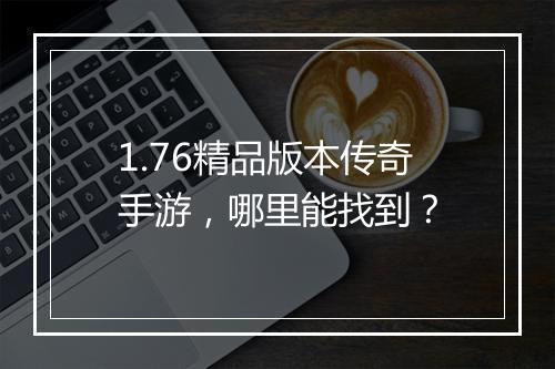1.76精品版本传奇手游，哪里能找到？