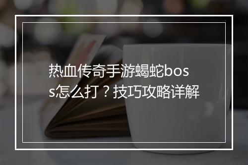 热血传奇手游蝎蛇boss怎么打？技巧攻略详解