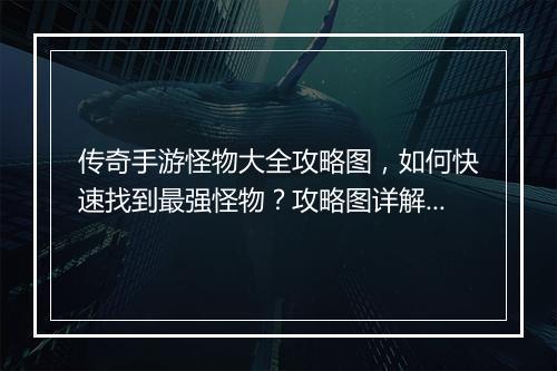 传奇手游怪物大全攻略图，如何快速找到最强怪物？攻略图详解！