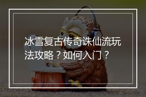 冰雪复古传奇诛仙流玩法攻略？如何入门？