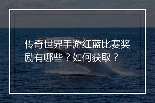 传奇世界手游红蓝比赛奖励有哪些？如何获取？