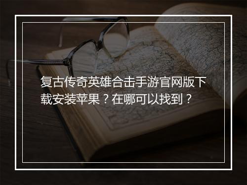 复古传奇英雄合击手游官网版下载安装苹果？在哪可以找到？