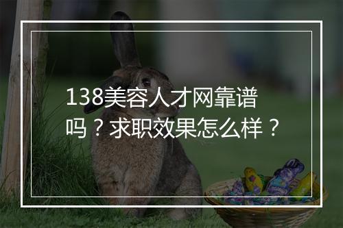 138美容人才网靠谱吗？求职效果怎么样？