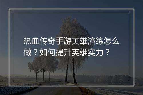 热血传奇手游英雄溶练怎么做？如何提升英雄实力？