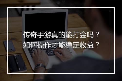传奇手游真的能打金吗？如何操作才能稳定收益？
