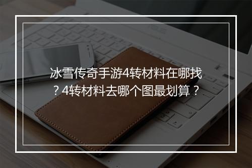 冰雪传奇手游4转材料在哪找？4转材料去哪个图最划算？