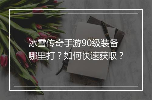 冰雪传奇手游90级装备哪里打？如何快速获取？
