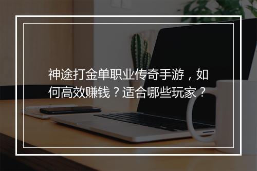 神途打金单职业传奇手游，如何高效赚钱？适合哪些玩家？
