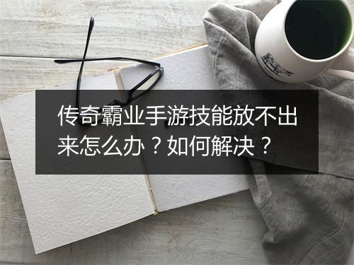 传奇霸业手游技能放不出来怎么办？如何解决？