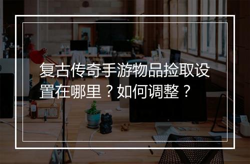 复古传奇手游物品捡取设置在哪里？如何调整？