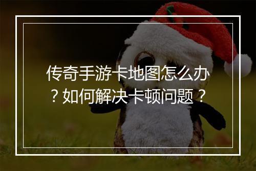 传奇手游卡地图怎么办？如何解决卡顿问题？