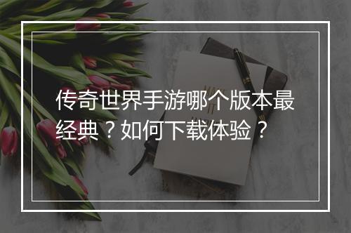 传奇世界手游哪个版本最经典？如何下载体验？