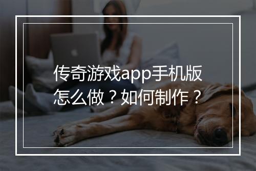 传奇游戏app手机版怎么做？如何制作？