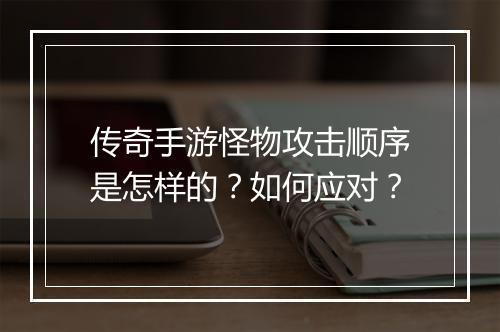 传奇手游怪物攻击顺序是怎样的？如何应对？