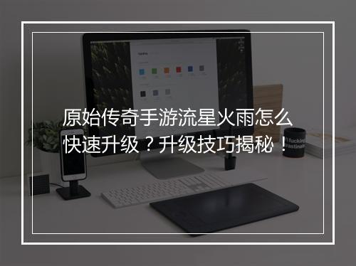 原始传奇手游流星火雨怎么快速升级？升级技巧揭秘！
