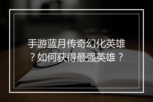手游蓝月传奇幻化英雄？如何获得最强英雄？