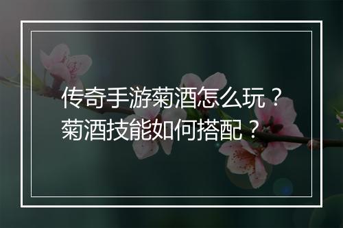 传奇手游菊酒怎么玩？菊酒技能如何搭配？