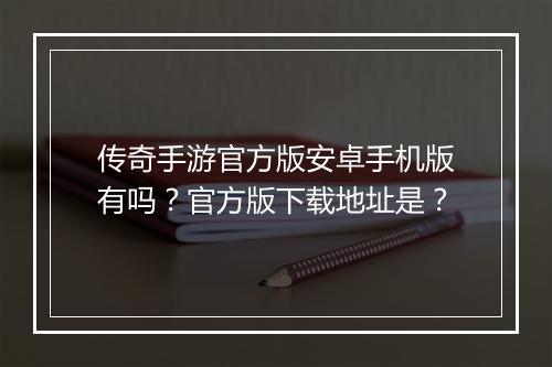传奇手游官方版安卓手机版有吗？官方版下载地址是？