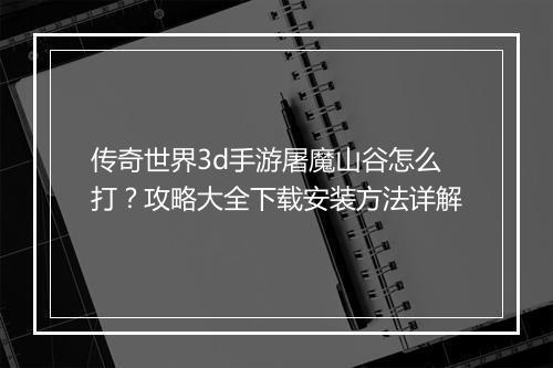 传奇世界3d手游屠魔山谷怎么打？攻略大全下载安装方法详解
