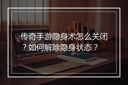 传奇手游隐身术怎么关闭？如何解除隐身状态？