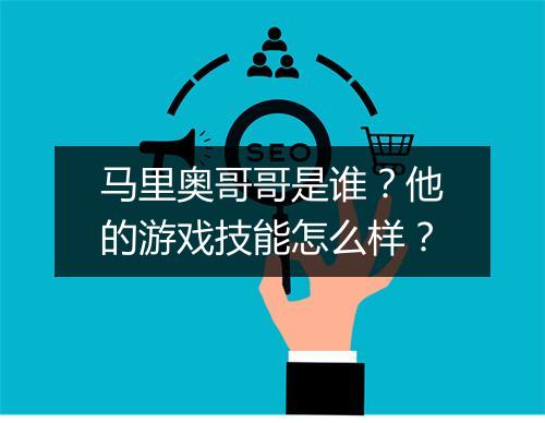 马里奥哥哥是谁？他的游戏技能怎么样？