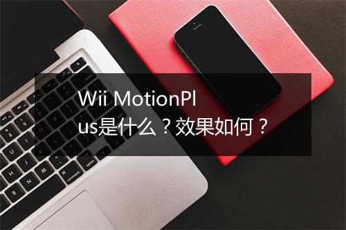 Wii MotionPlus是什么？效果如何？
