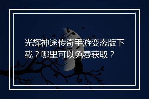 光辉神途传奇手游变态版下载？哪里可以免费获取？