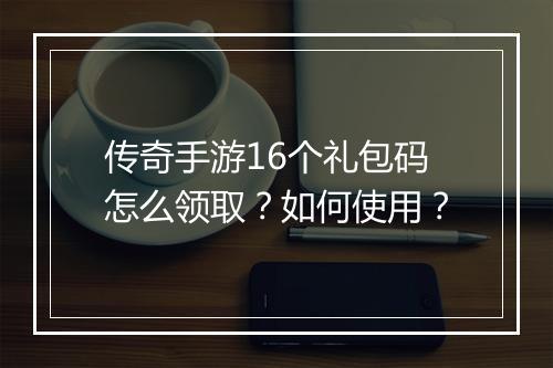 传奇手游16个礼包码怎么领取？如何使用？