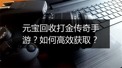 元宝回收打金传奇手游？如何高效获取？