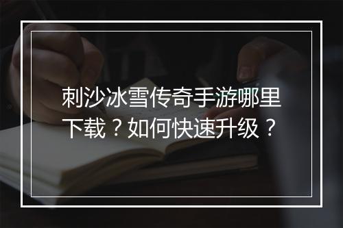 刺沙冰雪传奇手游哪里下载？如何快速升级？