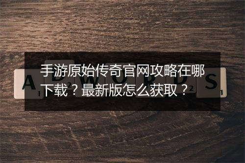 手游原始传奇官网攻略在哪下载？最新版怎么获取？