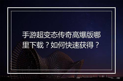 手游超变态传奇高爆版哪里下载？如何快速获得？