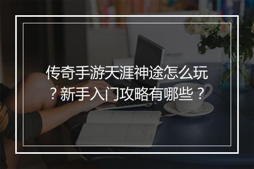 传奇手游天涯神途怎么玩？新手入门攻略有哪些？