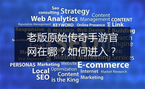 老版原始传奇手游官网在哪？如何进入？