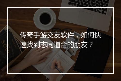 传奇手游交友软件，如何快速找到志同道合的朋友？