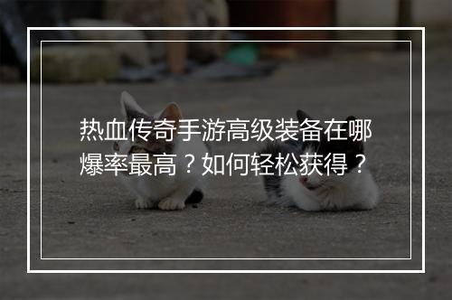 热血传奇手游高级装备在哪爆率最高？如何轻松获得？