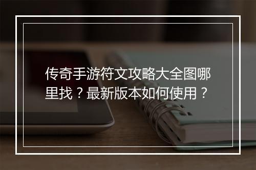 传奇手游符文攻略大全图哪里找？最新版本如何使用？