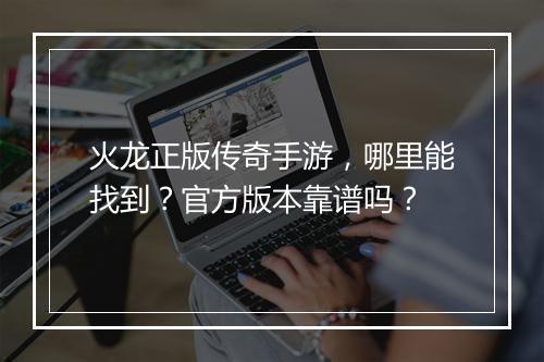 火龙正版传奇手游，哪里能找到？官方版本靠谱吗？