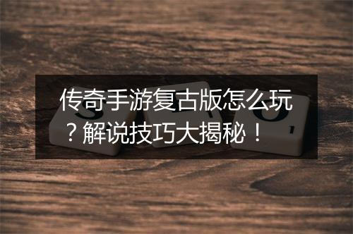 传奇手游复古版怎么玩？解说技巧大揭秘！