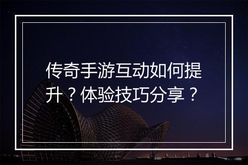 传奇手游互动如何提升？体验技巧分享？