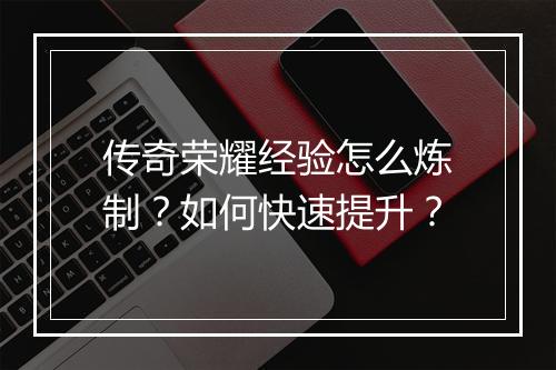传奇荣耀经验怎么炼制？如何快速提升？