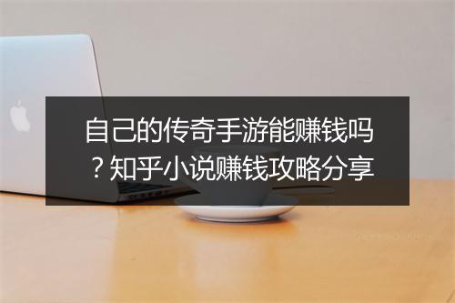 自己的传奇手游能赚钱吗？知乎小说赚钱攻略分享
