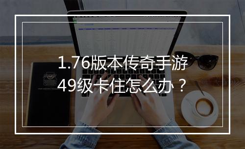 1.76版本传奇手游49级卡住怎么办？