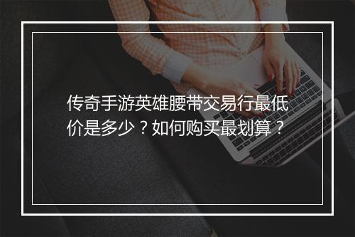 传奇手游英雄腰带交易行最低价是多少？如何购买最划算？